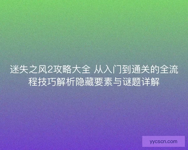 迷失之风2攻略大全 从入门到通关的全流程技巧解析隐藏要素与谜题详解