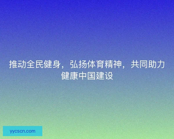 推动全民健身，弘扬体育精神，共同助力健康中国建设