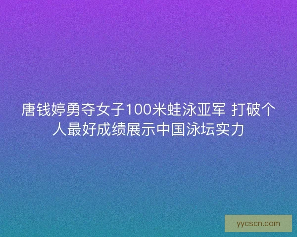 唐钱婷勇夺女子100米蛙泳亚军 打破个人最好成绩展示中国泳坛实力