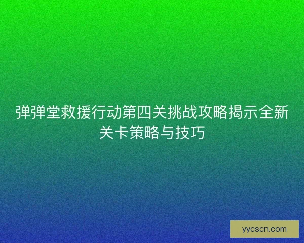 弹弹堂救援行动第四关挑战攻略揭示全新关卡策略与技巧