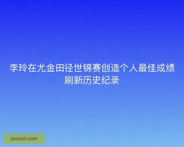李玲在尤金田径世锦赛创造个人最佳成绩刷新历史纪录