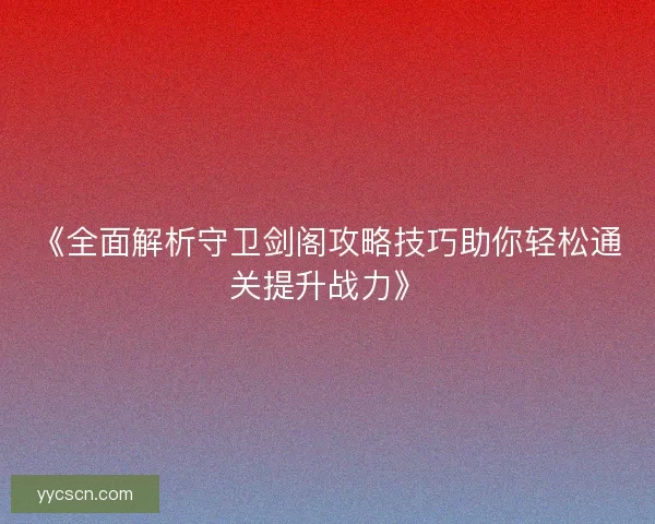 《全面解析守卫剑阁攻略技巧助你轻松通关提升战力》